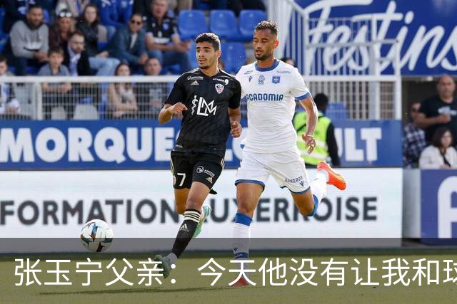 张玉宁父亲：今天他没有让我和球队失望，后面需要付出更多
