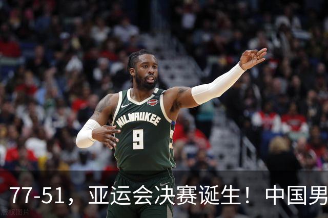 77-51，亚运会决赛诞生！中国男篮争冠劲敌5连胜 西亚豪门被送回家